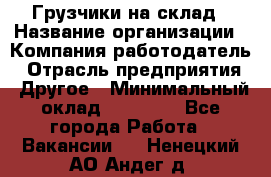 Грузчики на склад › Название организации ­ Компания-работодатель › Отрасль предприятия ­ Другое › Минимальный оклад ­ 25 000 - Все города Работа » Вакансии   . Ненецкий АО,Андег д.